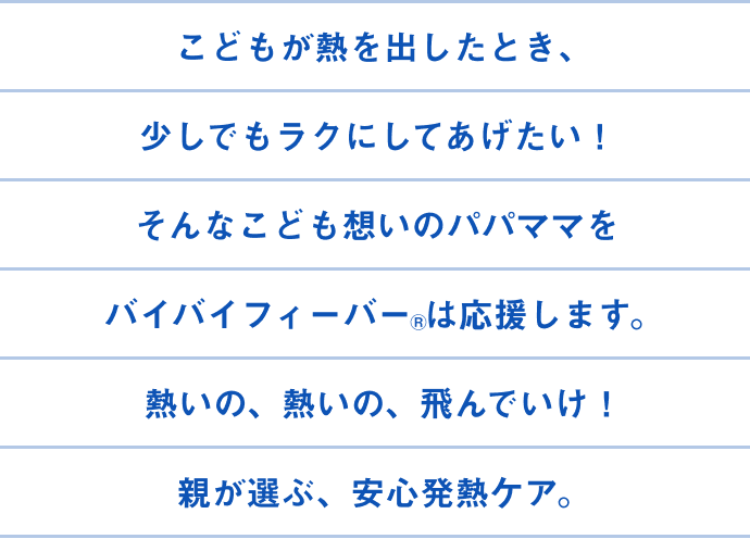こどもが熱を出したとき、少しでもラクにしてあげたい!そんなこども想いのパパママをByeBye-FEVER®は応援します。熱いの、熱いの、飛んでいけ!熱が出た子が心地よく過ごせますように。